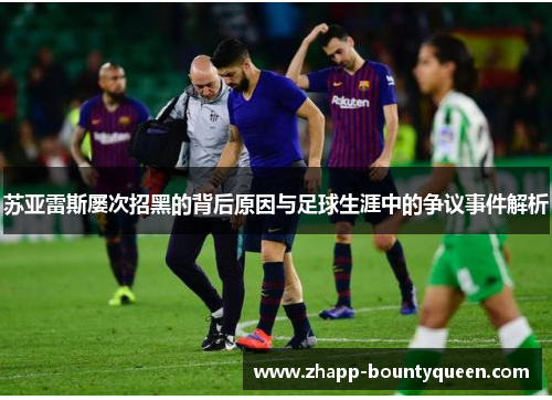苏亚雷斯屡次招黑的背后原因与足球生涯中的争议事件解析 苏亚雷斯屡次招黑的背后原因与足球生涯中的争议事件解析