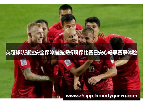 英超球队球迷安全保障措施探析确保比赛日安心畅享赛事体验
