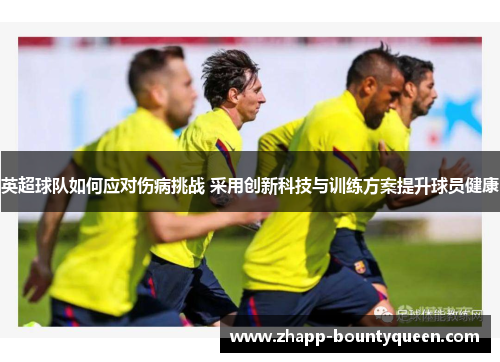 英超球队如何应对伤病挑战 采用创新科技与训练方案提升球员健康 英超球队如何应对伤病挑战 采用创新科技与训练方案提升球员健康