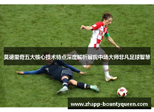 莫德里奇五大核心技术特点深度解析展现中场大师非凡足球智慧