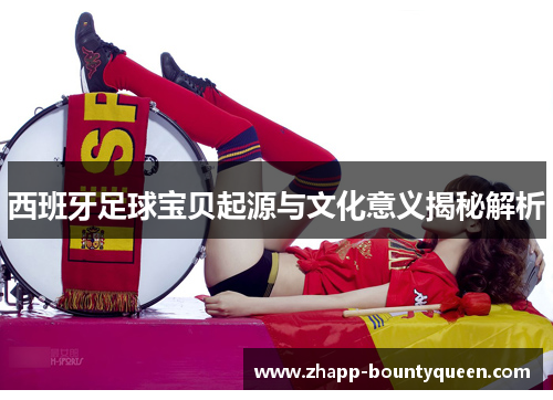 西班牙足球宝贝起源与文化意义揭秘解析 西班牙足球宝贝起源与文化意义揭秘解析