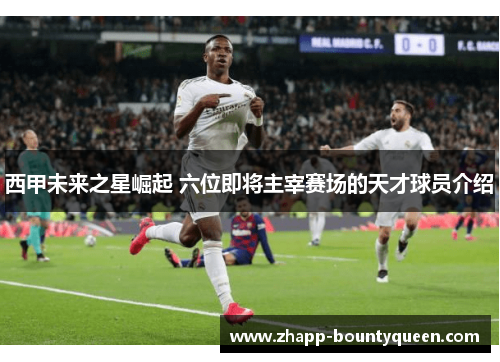 西甲未来之星崛起 六位即将主宰赛场的天才球员介绍 西甲未来之星崛起 六位即将主宰赛场的天才球员介绍