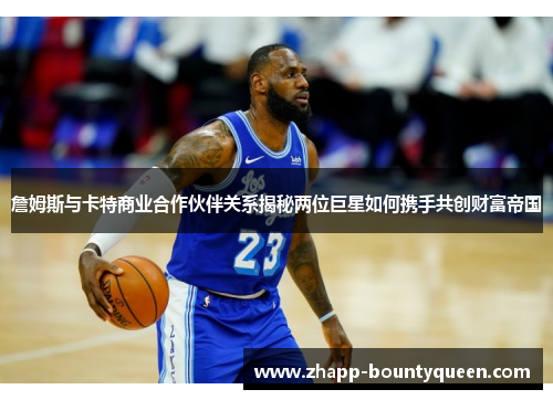詹姆斯与卡特商业合作伙伴关系揭秘两位巨星如何携手共创财富帝国