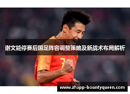谢文能停赛后国足阵容调整策略及新战术布局解析 谢文能停赛后国足阵容调整策略及新战术布局解析