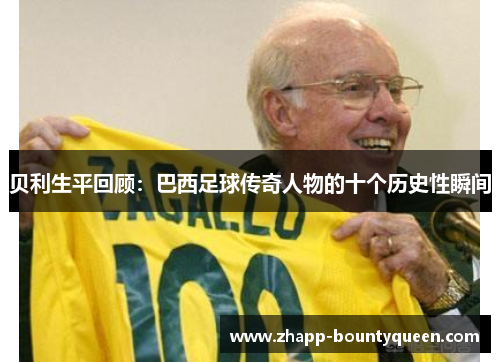 贝利生平回顾:巴西足球传奇人物的十个历史性瞬间 贝利生平回顾:巴西足球传奇人物的十个历史性瞬间