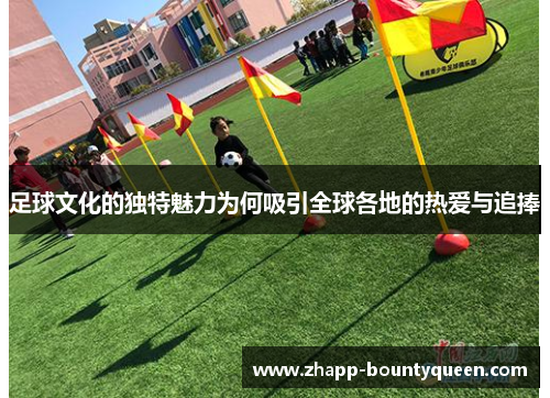 足球文化的独特魅力为何吸引全球各地的热爱与追捧 足球文化的独特魅力为何吸引全球各地的热爱与追捧