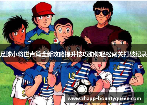 足球小将世青篇全新攻略提升技巧助你轻松闯关打破纪录 足球小将世青篇全新攻略提升技巧助你轻松闯关打破纪录