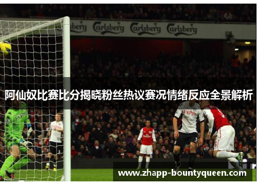 阿仙奴比赛比分揭晓粉丝热议赛况情绪反应全景解析 阿仙奴比赛比分揭晓粉丝热议赛况情绪反应全景解析