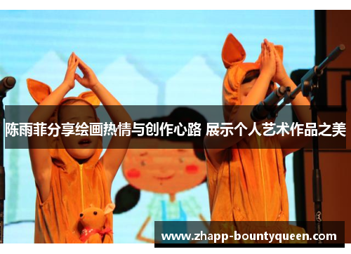 陈雨菲分享绘画热情与创作心路 展示个人艺术作品之美 陈雨菲分享绘画热情与创作心路 展示个人艺术作品之美