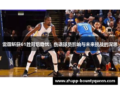 雷霆斩获61胜背后隐忧:伤退球员影响与未来挑战的深思 雷霆斩获61胜背后隐忧:伤退球员影响与未来挑战的深思