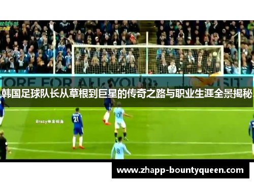 韩国足球队长从草根到巨星的传奇之路与职业生涯全景揭秘