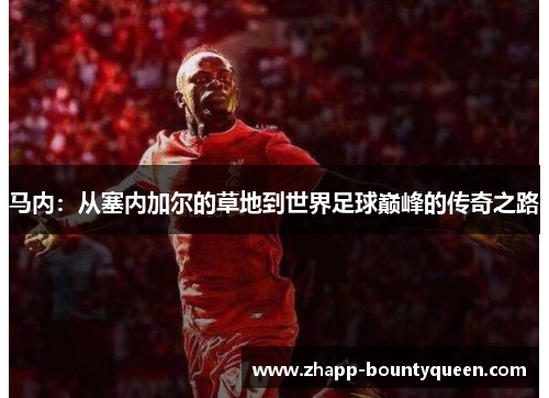马内:从塞内加尔的草地到世界足球巅峰的传奇之路 马内:从塞内加尔的草地到世界足球巅峰的传奇之路