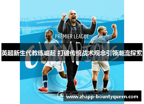 英超新生代教练崛起 打破传统战术观念引领潮流探索
