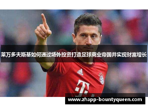 莱万多夫斯基如何通过场外投资打造足球商业帝国并实现财富增长