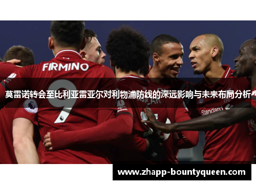 莫雷诺转会至比利亚雷亚尔对利物浦防线的深远影响与未来布局分析 莫雷诺转会至比利亚雷亚尔对利物浦防线的深远影响与未来布局分析