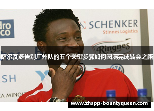 萨尔瓦多告别广州队的五个关键步骤如何圆满完成转会之路 萨尔瓦多告别广州队的五个关键步骤如何圆满完成转会之路