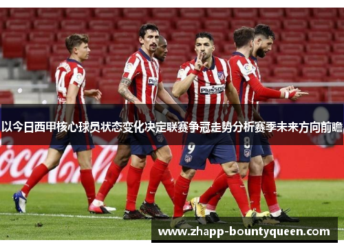 以今日西甲核心球员状态变化决定联赛争冠走势分析赛季未来方向前瞻