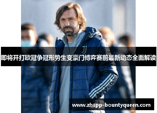 即将开打欧冠争冠形势生变豪门博弈赛前最新动态全面解读
