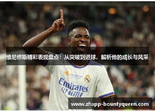 维尼修斯精彩表现盘点：从突破到进球，解析他的成长与风采