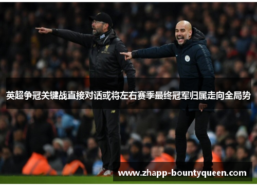 英超争冠关键战直接对话或将左右赛季最终冠军归属走向全局势