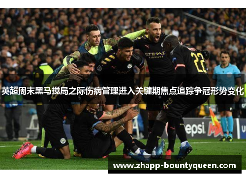 英超周末黑马搅局之际伤病管理进入关键期焦点追踪争冠形势变化
