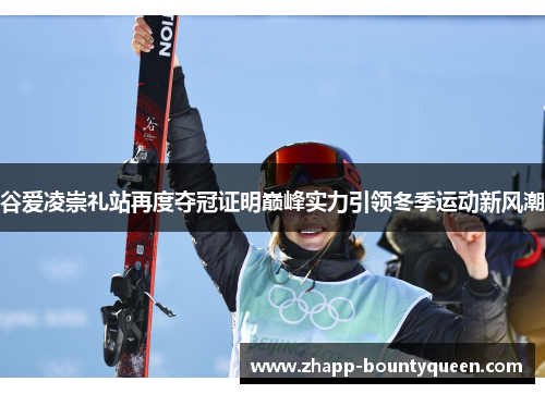 谷爱凌崇礼站再度夺冠证明巅峰实力引领冬季运动新风潮 谷爱凌崇礼站再度夺冠证明巅峰实力引领冬季运动新风潮