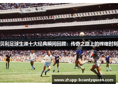 贝利足球生涯十大经典瞬间回顾:传奇之路上的辉煌时刻 贝利足球生涯十大经典瞬间回顾:传奇之路上的辉煌时刻