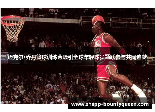 迈克尔·乔丹篮球训练营吸引全球年轻球员踊跃参与共同追梦 迈克尔·乔丹篮球训练营吸引全球年轻球员踊跃参与共同追梦