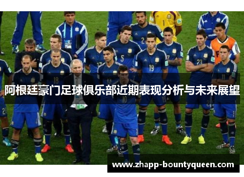 阿根廷豪门足球俱乐部近期表现分析与未来展望 阿根廷豪门足球俱乐部近期表现分析与未来展望