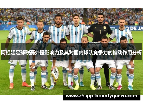 阿根廷足球联赛外援影响力及其对国内球队竞争力的推动作用分析 阿根廷足球联赛外援影响力及其对国内球队竞争力的推动作用分析