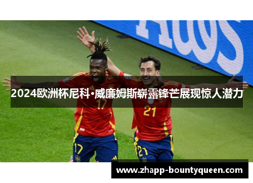 2024欧洲杯尼科·威廉姆斯崭露锋芒展现惊人潜力 2024欧洲杯尼科·威廉姆斯崭露锋芒展现惊人潜力