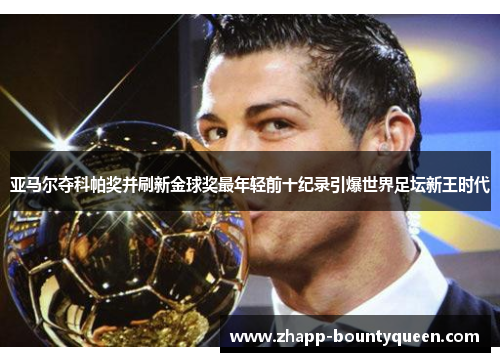 亚马尔夺科帕奖并刷新金球奖最年轻前十纪录引爆世界足坛新王时代 亚马尔夺科帕奖并刷新金球奖最年轻前十纪录引爆世界足坛新王时代
