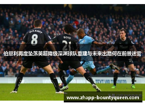 伯恩利再度坠落英超降级深渊球队重建与未来出路何在前景迷雾 伯恩利再度坠落英超降级深渊球队重建与未来出路何在前景迷雾