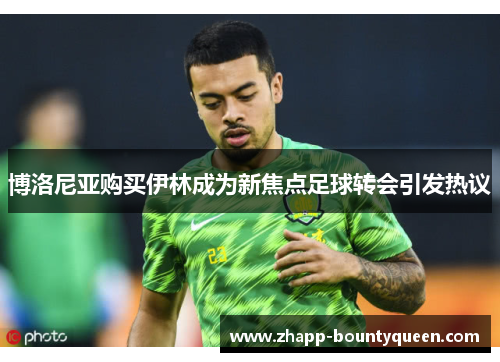 博洛尼亚购买伊林成为新焦点足球转会引发热议 博洛尼亚购买伊林成为新焦点足球转会引发热议