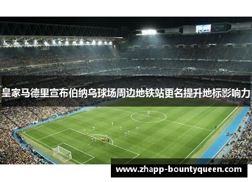 皇家马德里宣布伯纳乌球场周边地铁站更名提升地标影响力