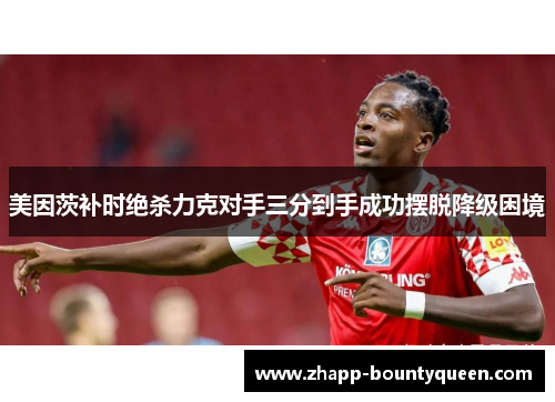 美因茨补时绝杀力克对手三分到手成功摆脱降级困境
