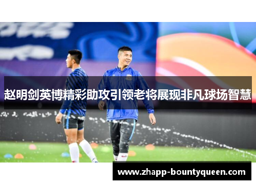 赵明剑英博精彩助攻引领老将展现非凡球场智慧 赵明剑英博精彩助攻引领老将展现非凡球场智慧