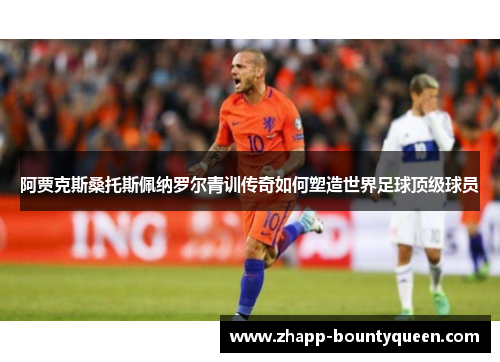 阿贾克斯桑托斯佩纳罗尔青训传奇如何塑造世界足球顶级球员
