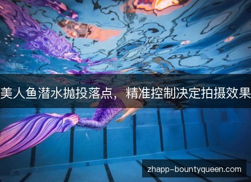 美人鱼潜水抛投落点，精准控制决定拍摄效果