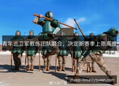 青年近卫军教练团队磨合，决定新赛季上限高度